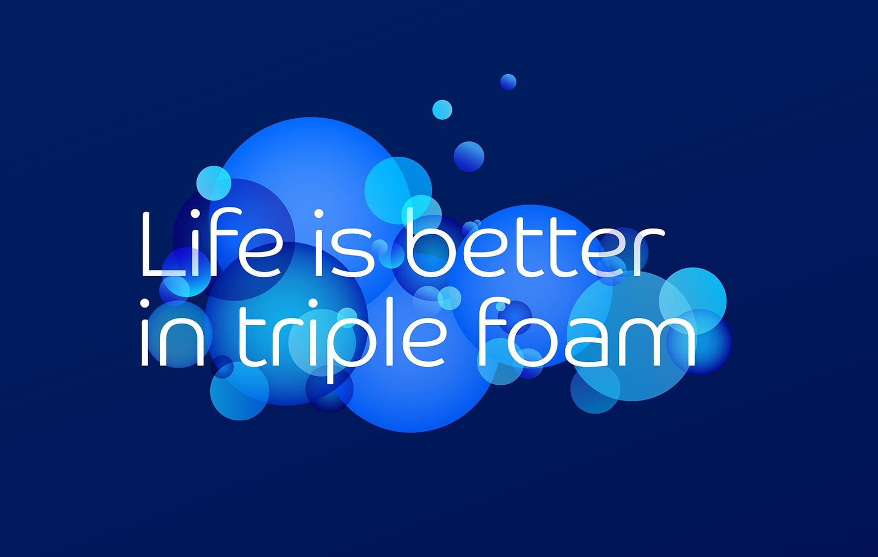 Life is better in triple foam